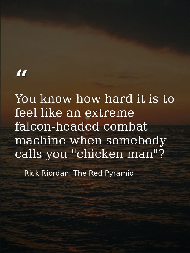 You know how hard it is to feel like an extreme falcon-headed combat machine when somebody calls you "chicken man"? — Rick Riordan, The Red Pyramid