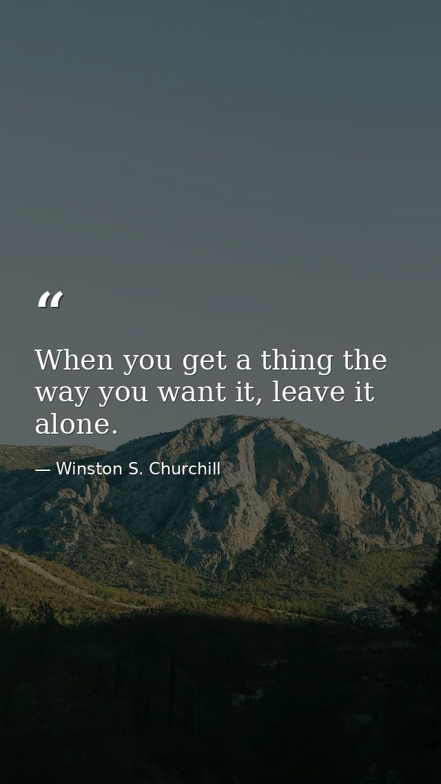 When you get a thing the way you want it, leave it alone. — Winston S. Churchill