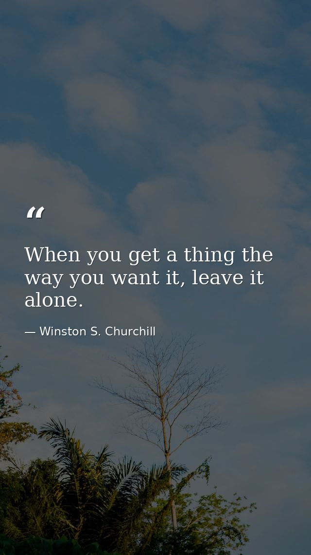When you get a thing the way you want it, leave it alone. — Winston S. Churchill