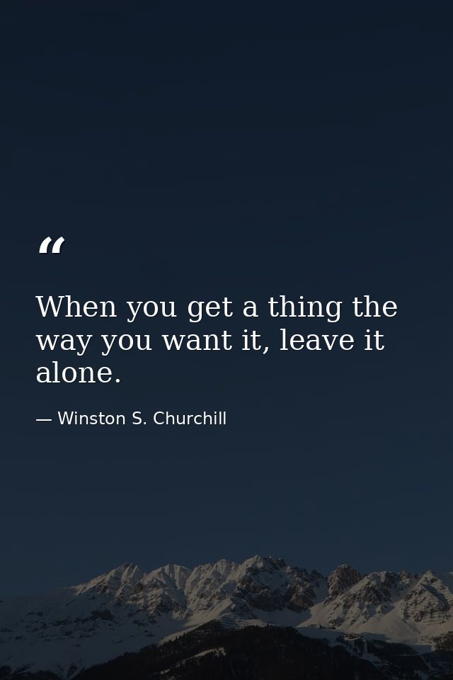 When you get a thing the way you want it, leave it alone. — Winston S. Churchill