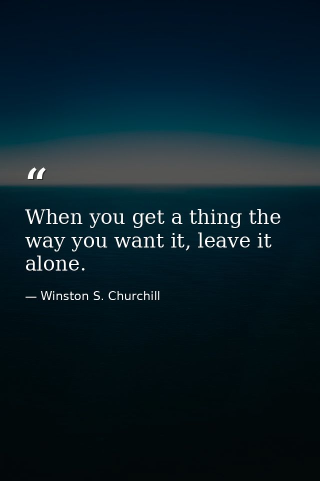 When you get a thing the way you want it, leave it alone. — Winston S. Churchill