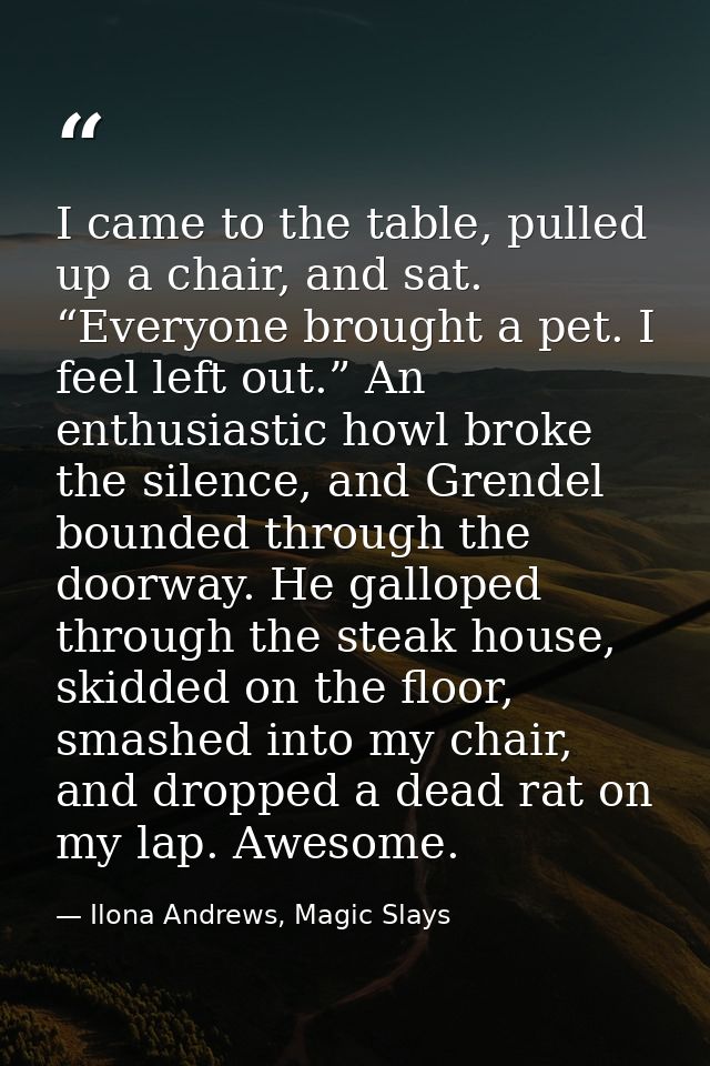 I came to the table, pulled up a chair, and sat. “Everyone brought a pet. I feel left out.” An enthusiastic howl broke t — Ilona Andrews, Magic Slays