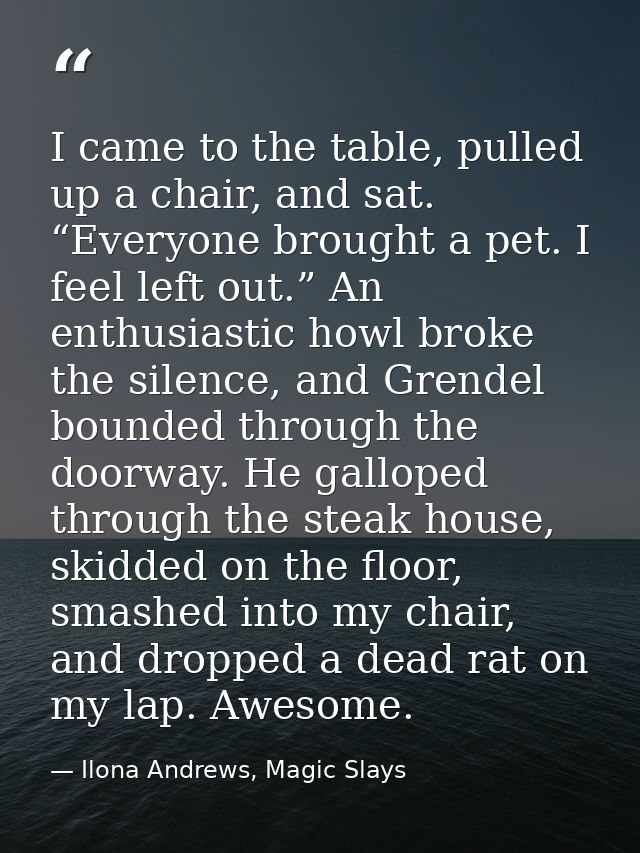 I came to the table, pulled up a chair, and sat. “Everyone brought a pet. I feel left out.” An enthusiastic howl broke t — Ilona Andrews, Magic Slays
