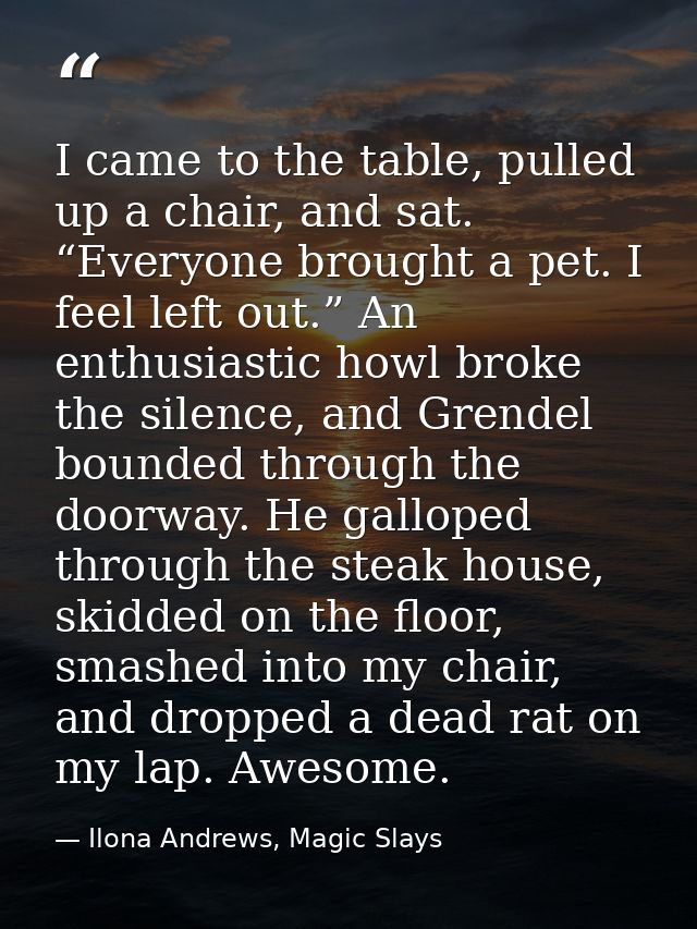 I came to the table, pulled up a chair, and sat. “Everyone brought a pet. I feel left out.” An enthusiastic howl broke t — Ilona Andrews, Magic Slays