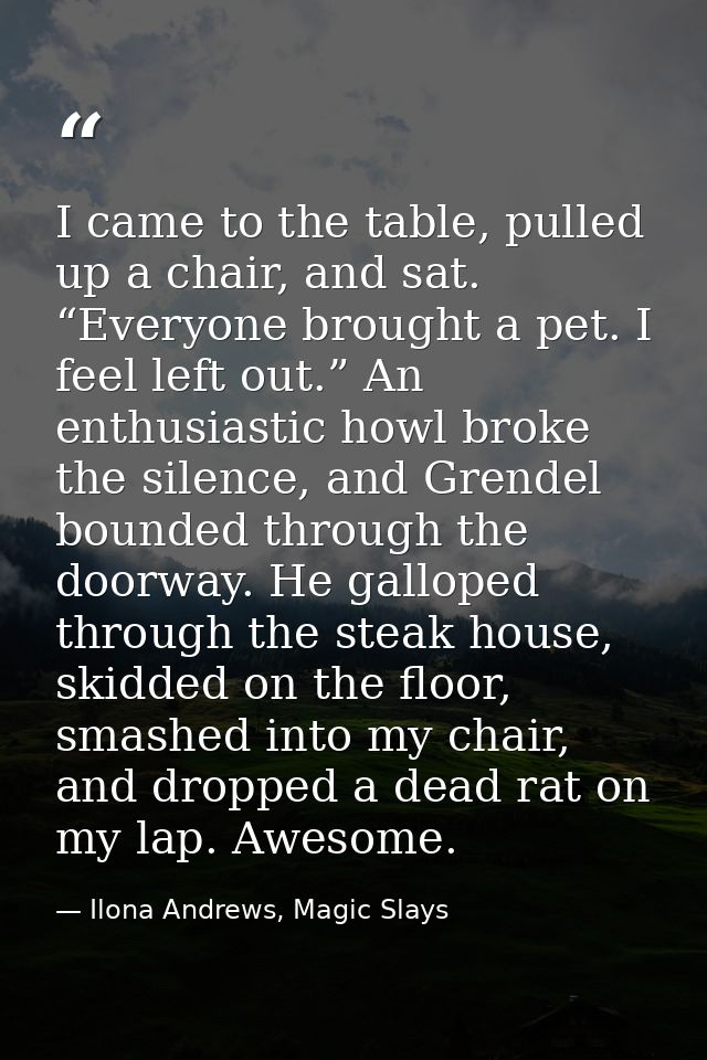 I came to the table, pulled up a chair, and sat. “Everyone brought a pet. I feel left out.” An enthusiastic howl broke t — Ilona Andrews, Magic Slays