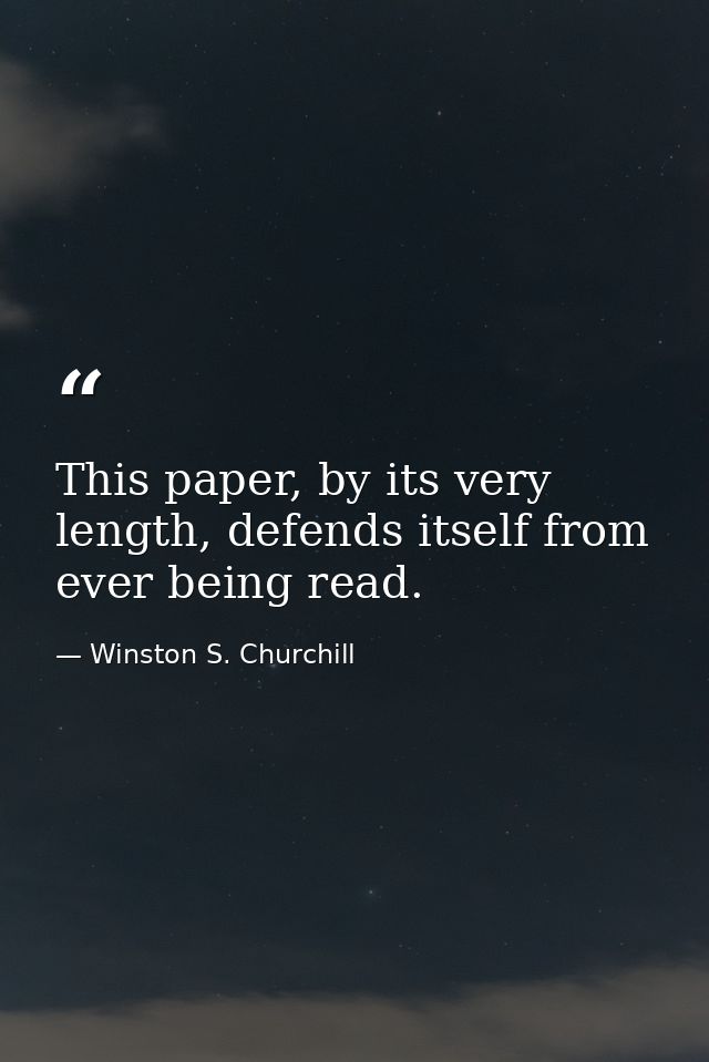 This paper, by its very length, defends itself from ever being read. — Winston S. Churchill