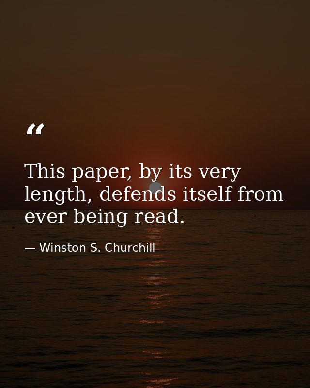 This paper, by its very length, defends itself from ever being read. — Winston S. Churchill