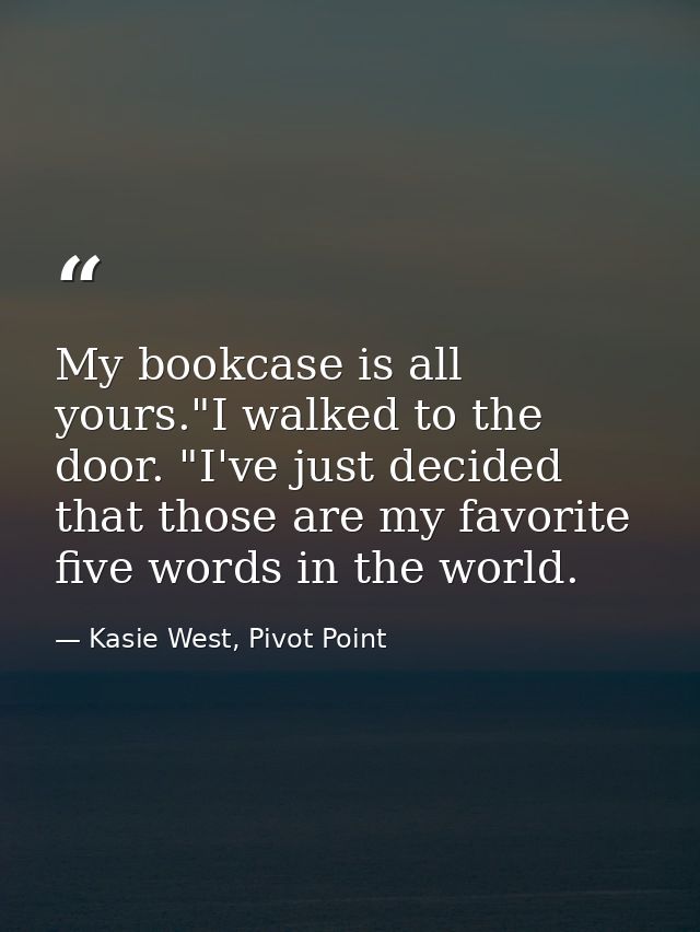 My bookcase is all yours."I walked to the door. "I've just decided that those are my favorite five words in the world. — Kasie West, Pivot Point
