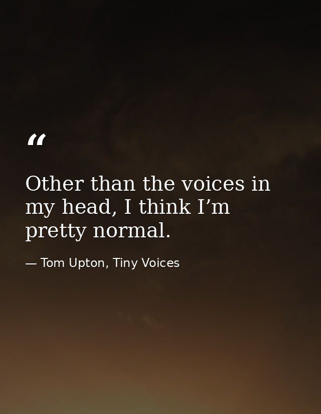 Other than the voices in my head, I think I’m pretty normal. — Tom Upton, Tiny Voices