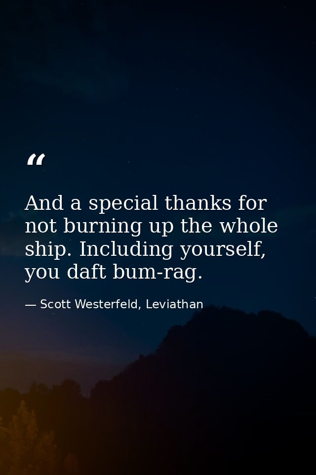 And a special thanks for not burning up the whole ship. Including yourself, you daft bum-rag. — Scott Westerfeld, Leviathan