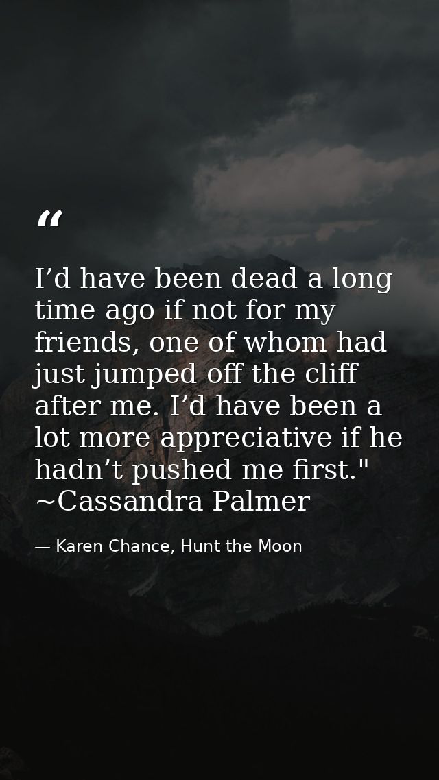 I’d have been dead a long time ago if not for my friends, one of whom had just jumped off the cliff after me. I’d have b — Karen Chance, Hunt the Moon