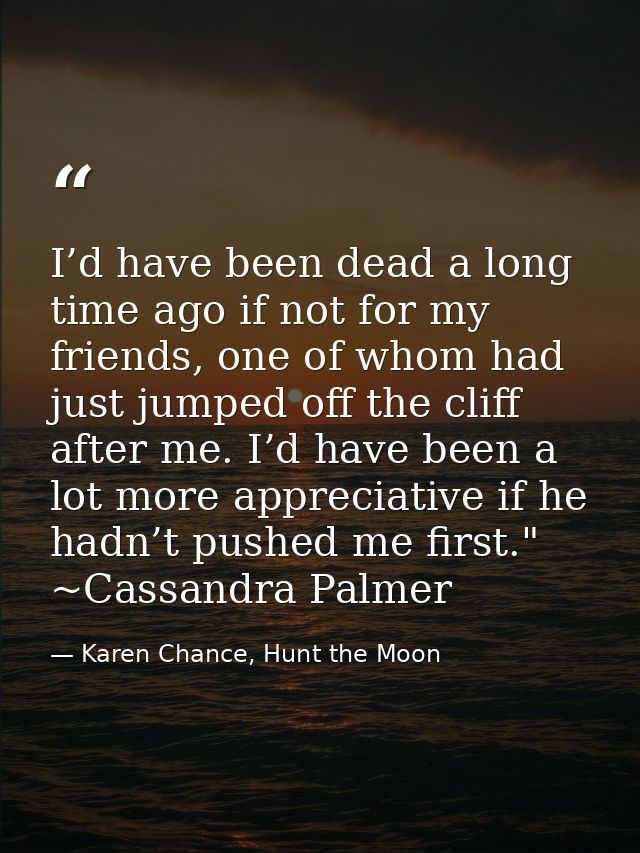 I’d have been dead a long time ago if not for my friends, one of whom had just jumped off the cliff after me. I’d have b — Karen Chance, Hunt the Moon