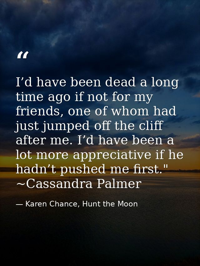 I’d have been dead a long time ago if not for my friends, one of whom had just jumped off the cliff after me. I’d have b — Karen Chance, Hunt the Moon