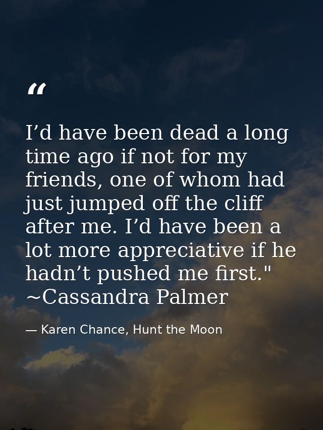 I’d have been dead a long time ago if not for my friends, one of whom had just jumped off the cliff after me. I’d have b — Karen Chance, Hunt the Moon