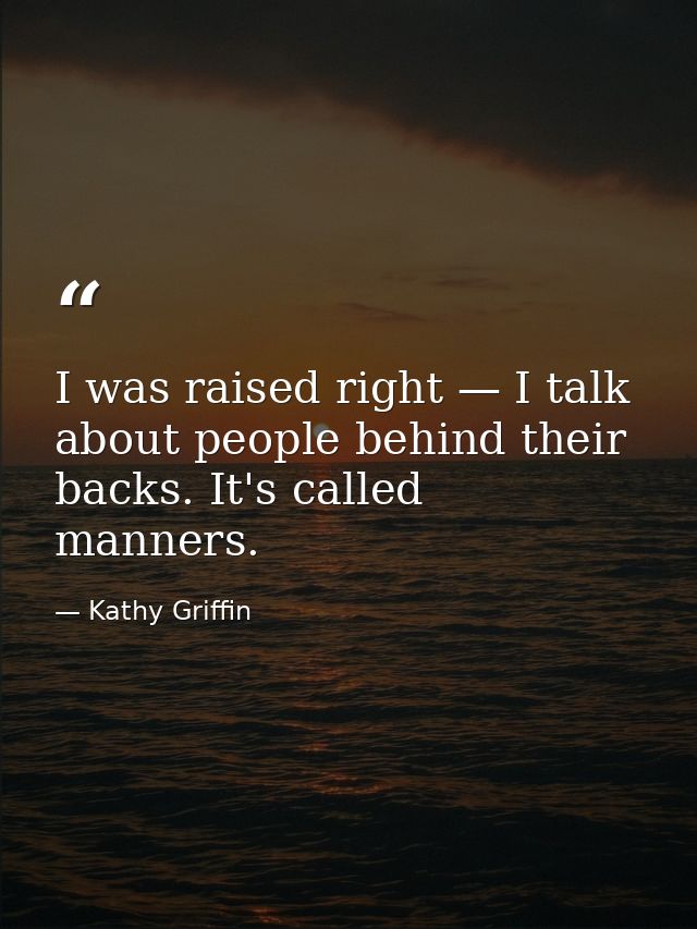 I was raised right — I talk about people behind their backs. It's called manners. — Kathy Griffin