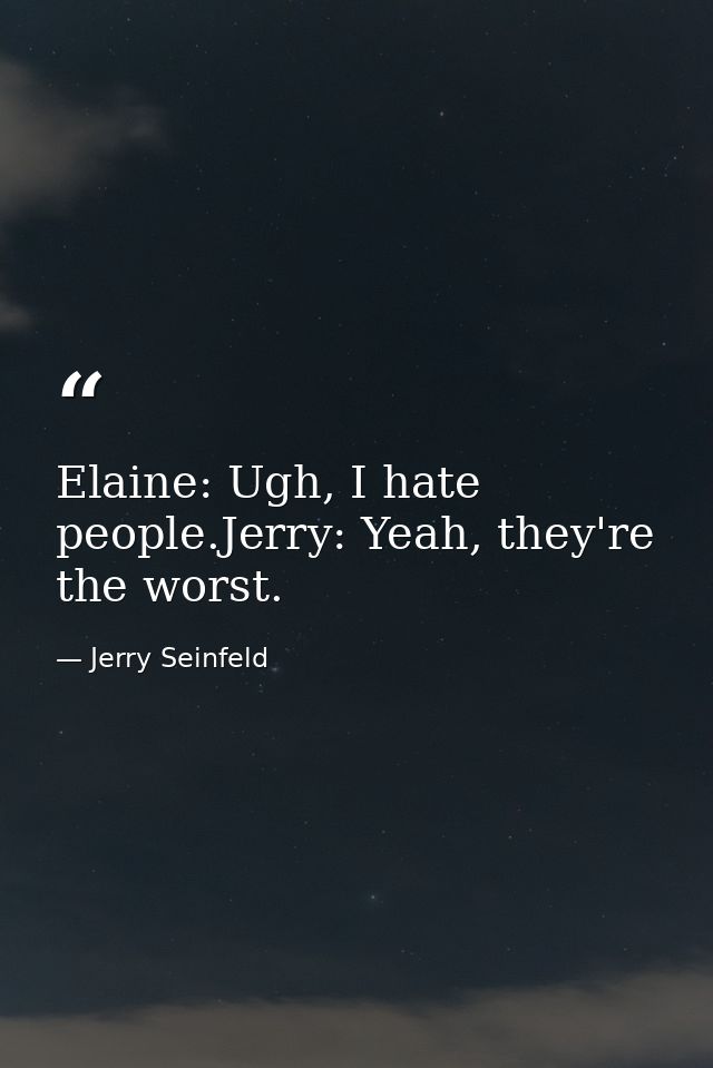 Elaine: Ugh, I hate people.Jerry: Yeah, they're the worst. — Jerry Seinfeld