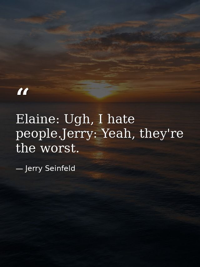Elaine: Ugh, I hate people.Jerry: Yeah, they're the worst. — Jerry Seinfeld