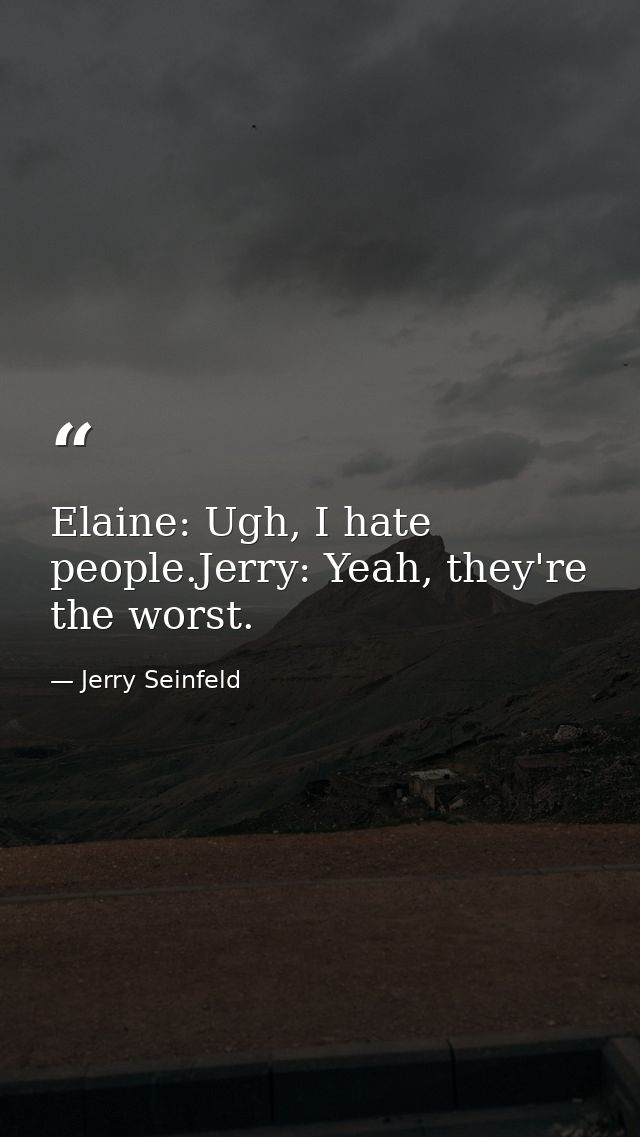 Elaine: Ugh, I hate people.Jerry: Yeah, they're the worst. — Jerry Seinfeld