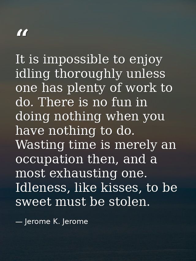 It is impossible to enjoy idling thoroughly unless one has plenty of work to do. There is no fun in doing nothing when y — Jerome K. Jerome