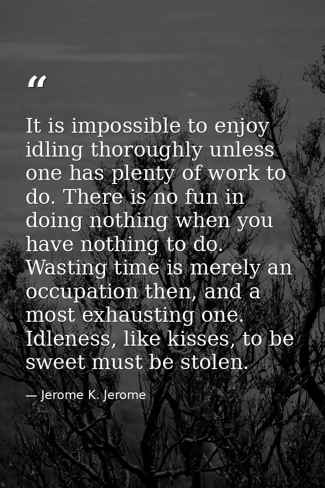 It is impossible to enjoy idling thoroughly unless one has plenty of work to do. There is no fun in doing nothing when y — Jerome K. Jerome