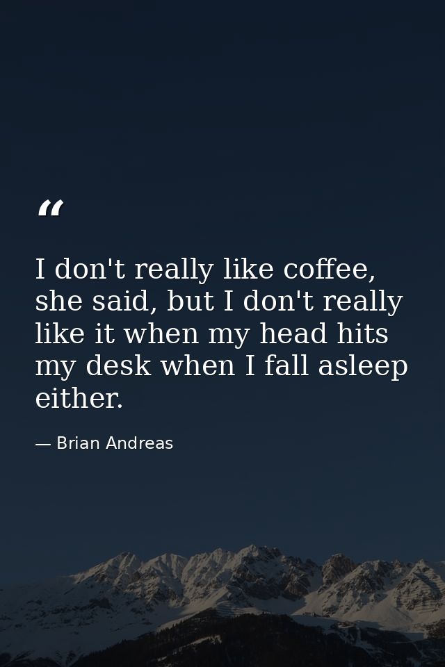 I don't really like coffee, she said, but I don't really like it when my head hits my desk when I fall asleep either. — Brian Andreas