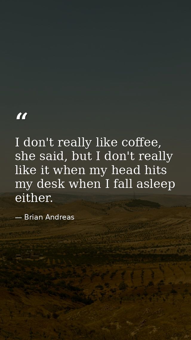 I don't really like coffee, she said, but I don't really like it when my head hits my desk when I fall asleep either. — Brian Andreas
