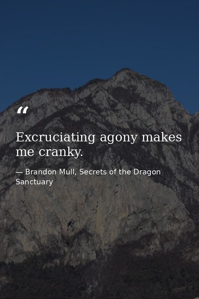 Excruciating agony makes me cranky. — Brandon Mull, Secrets of the Dragon Sanctuary