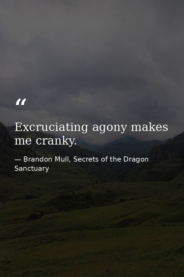 Excruciating agony makes me cranky. — Brandon Mull, Secrets of the Dragon Sanctuary