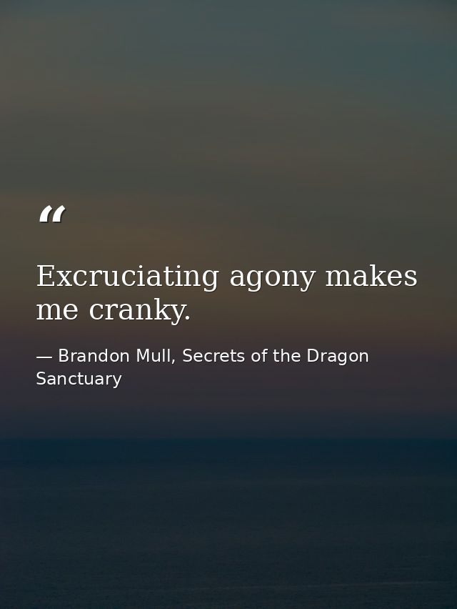 Excruciating agony makes me cranky. — Brandon Mull, Secrets of the Dragon Sanctuary