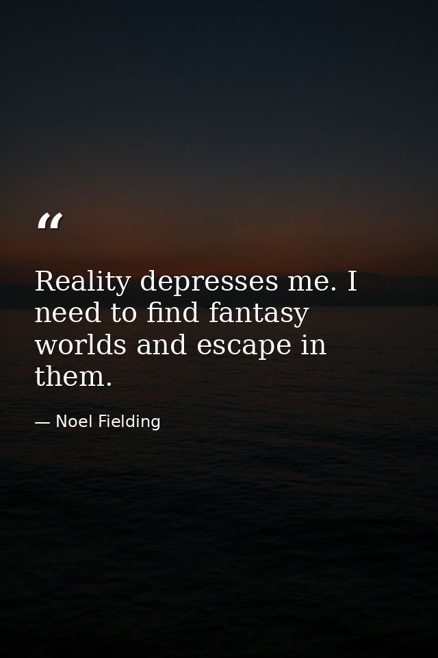 Reality depresses me. I need to find fantasy worlds and escape in them. — Noel Fielding