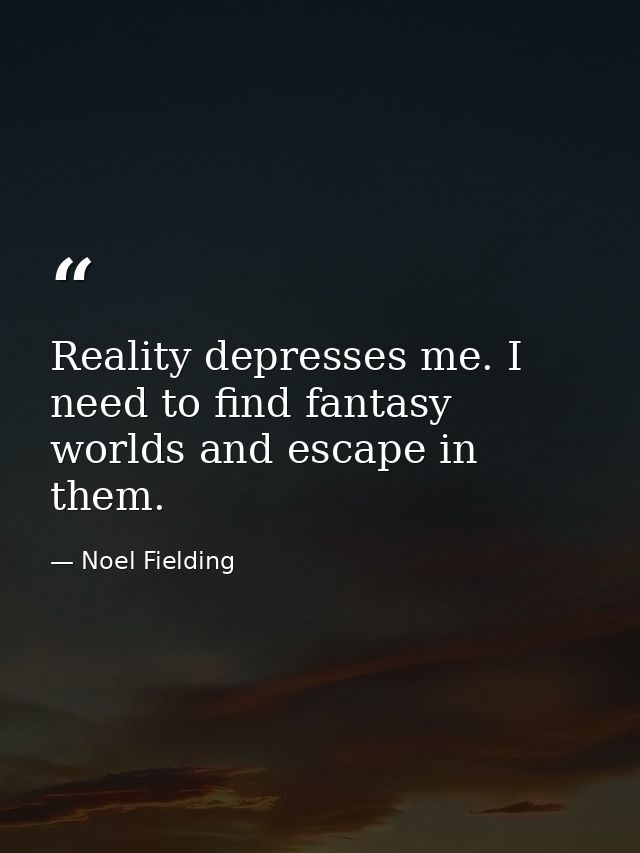 Reality depresses me. I need to find fantasy worlds and escape in them. — Noel Fielding