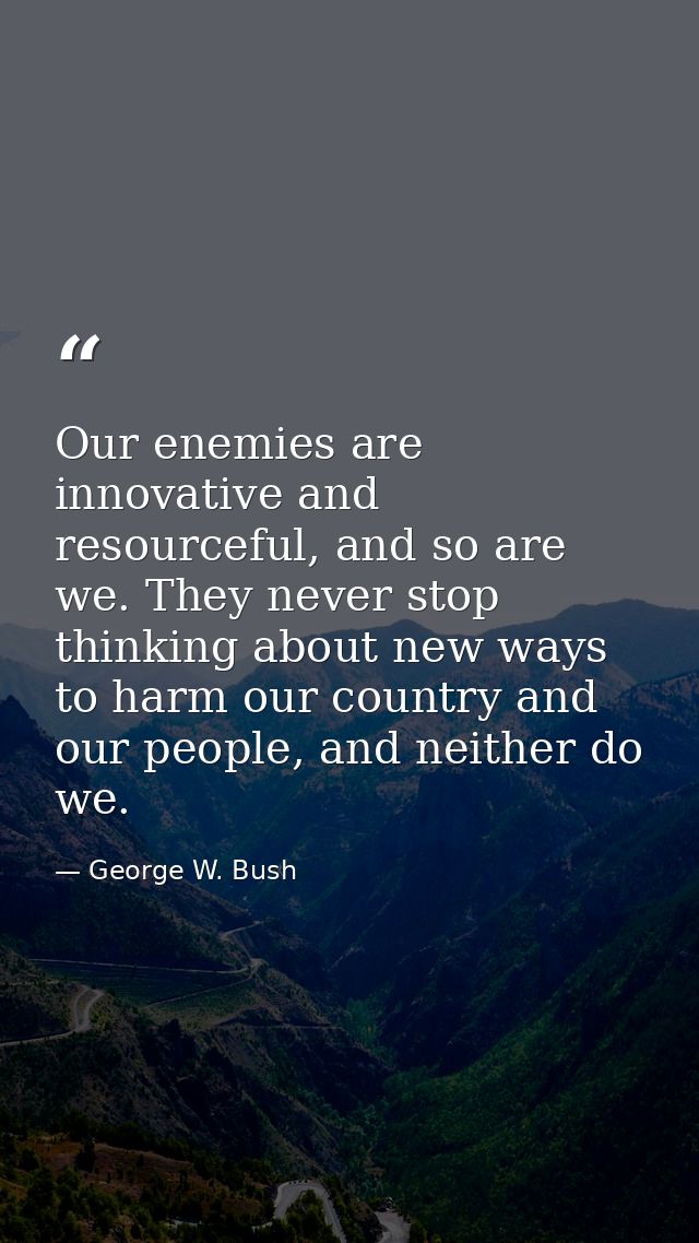 Our enemies are innovative and resourceful, and so are we. They never stop thinking about new ways to harm our country a — George W. Bush