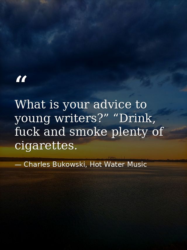 What is your advice to young writers?” “Drink, fuck and smoke plenty of cigarettes. — Charles Bukowski, Hot Water Music