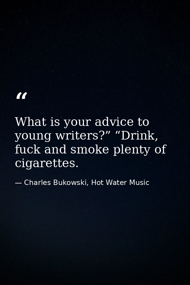 What is your advice to young writers?” “Drink, fuck and smoke plenty of cigarettes. — Charles Bukowski, Hot Water Music