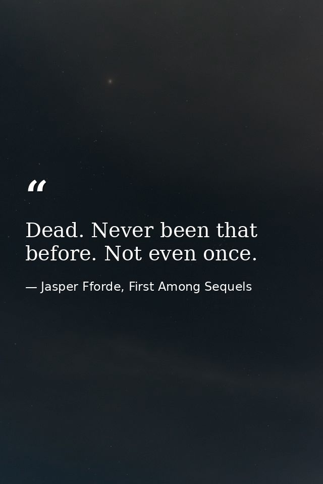 Dead. Never been that before. Not even once. — Jasper Fforde, First Among Sequels