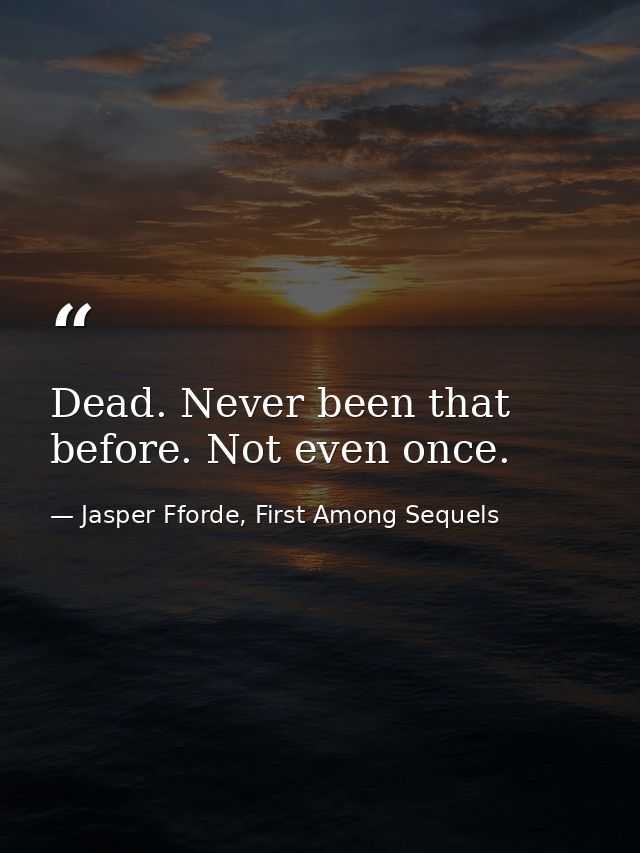 Dead. Never been that before. Not even once. — Jasper Fforde, First Among Sequels