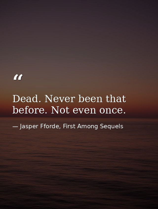 Dead. Never been that before. Not even once. — Jasper Fforde, First Among Sequels