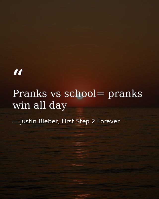 Pranks vs school= pranks win all day — Justin Bieber, First Step 2 Forever