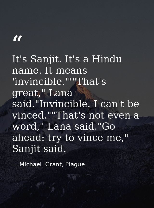 It's Sanjit. It's a Hindu name. It means 'invincible.'""That's great," Lana said."Invincible. I can't be vinced.""That's — Michael  Grant, Plague