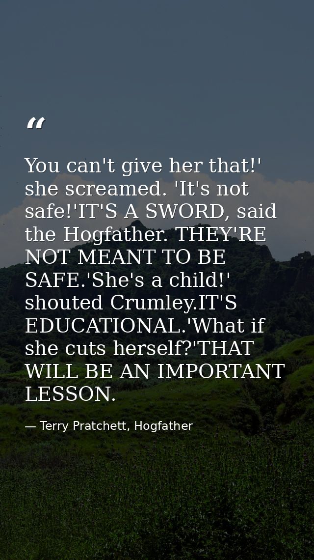 You can't give her that!' she screamed. 'It's not safe!'IT'S A SWORD, said the Hogfather. THEY'RE NOT MEANT TO BE SAFE.' — Terry Pratchett, Hogfather