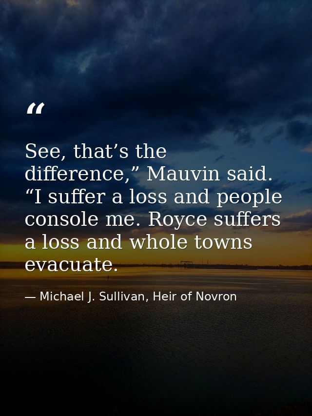 See, that’s the difference,” Mauvin said. “I suffer a loss and people console me. Royce suffers a loss and whole towns e — Michael J. Sullivan, Heir of Novron