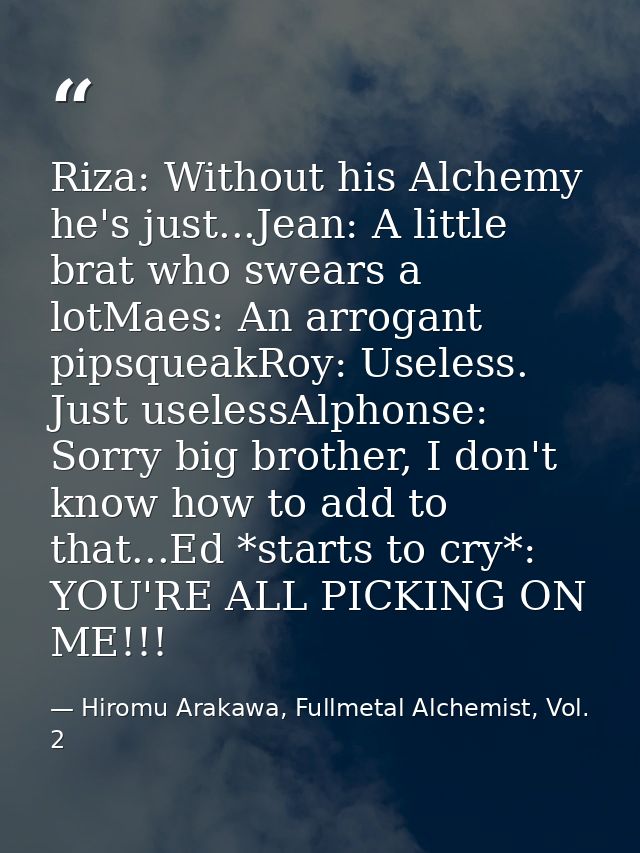 Riza: Without his Alchemy he's just...Jean: A little brat who swears a lotMaes: An arrogant pipsqueakRoy: Useless. Just  — Hiromu Arakawa, Fullmetal Alchemist, Vol. 2