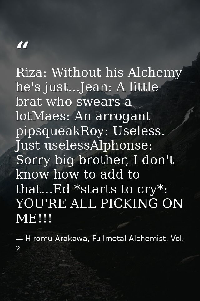 Riza: Without his Alchemy he's just...Jean: A little brat who swears a lotMaes: An arrogant pipsqueakRoy: Useless. Just  — Hiromu Arakawa, Fullmetal Alchemist, Vol. 2