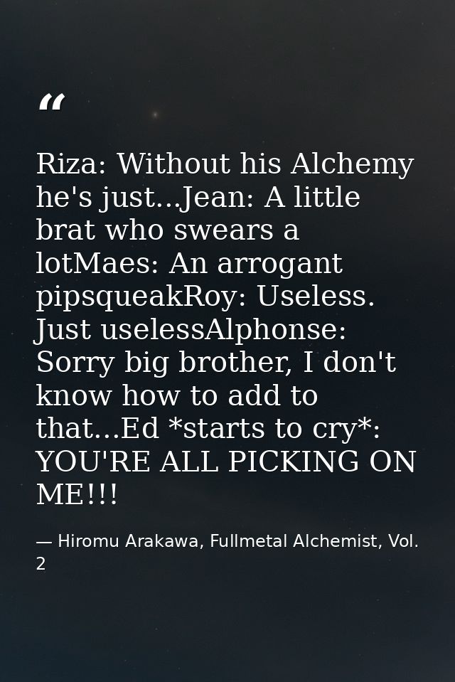 Riza: Without his Alchemy he's just...Jean: A little brat who swears a lotMaes: An arrogant pipsqueakRoy: Useless. Just  — Hiromu Arakawa, Fullmetal Alchemist, Vol. 2