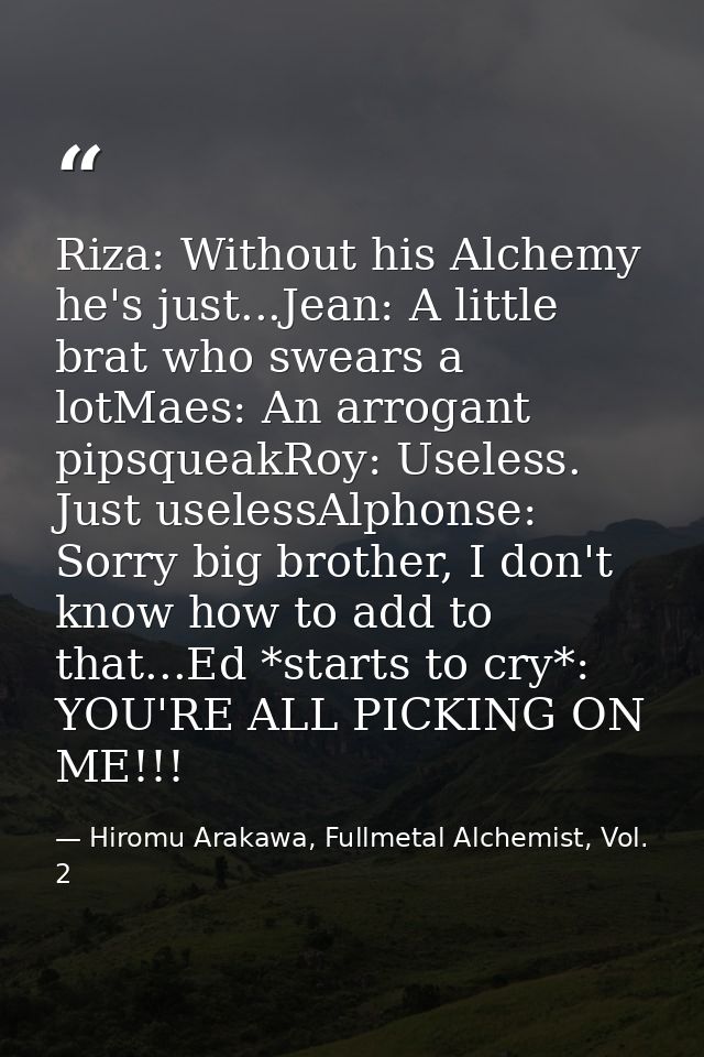 Riza: Without his Alchemy he's just...Jean: A little brat who swears a lotMaes: An arrogant pipsqueakRoy: Useless. Just  — Hiromu Arakawa, Fullmetal Alchemist, Vol. 2