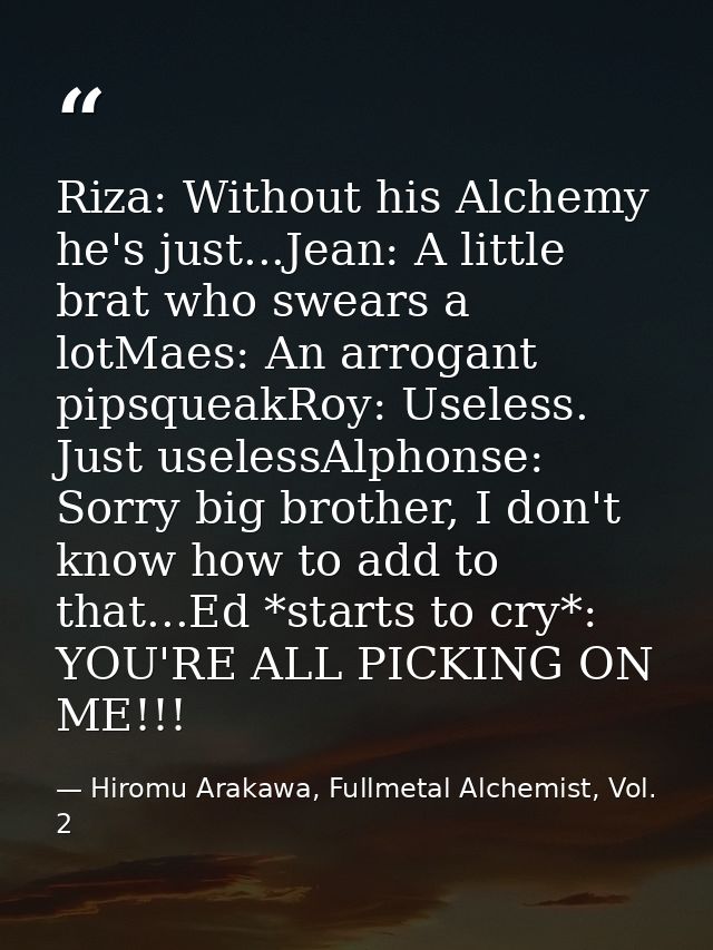 Riza: Without his Alchemy he's just...Jean: A little brat who swears a lotMaes: An arrogant pipsqueakRoy: Useless. Just  — Hiromu Arakawa, Fullmetal Alchemist, Vol. 2