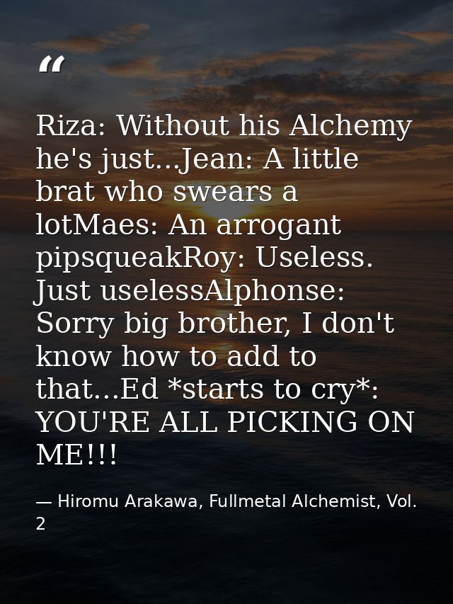 Riza: Without his Alchemy he's just...Jean: A little brat who swears a lotMaes: An arrogant pipsqueakRoy: Useless. Just  — Hiromu Arakawa, Fullmetal Alchemist, Vol. 2