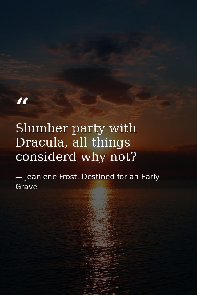 Slumber party with Dracula, all things considerd why not? — Jeaniene Frost, Destined for an Early Grave