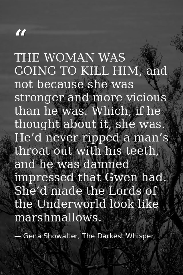 THE WOMAN WAS GOING TO KILL HIM, and not because she was stronger and more vicious than he was. Which, if he thought abo — Gena Showalter, The Darkest Whisper