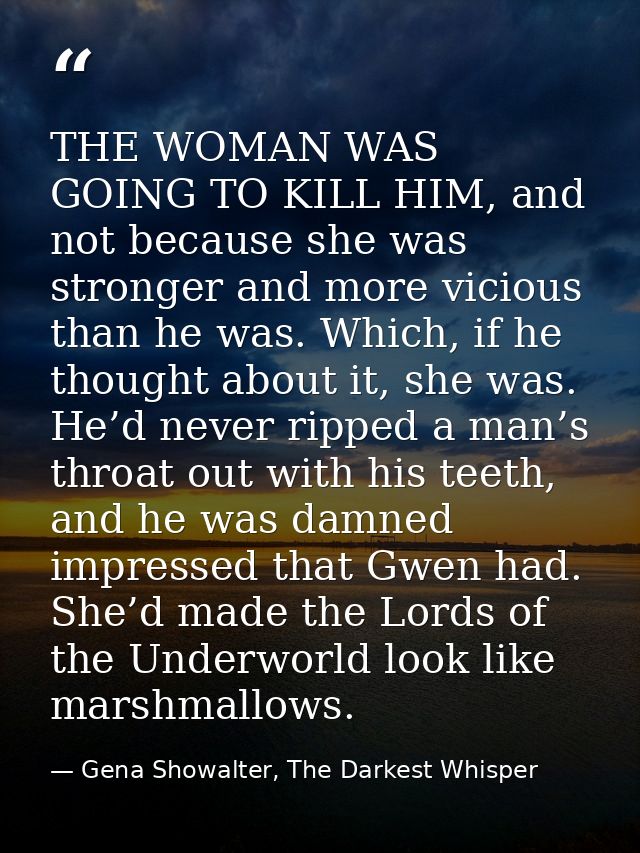THE WOMAN WAS GOING TO KILL HIM, and not because she was stronger and more vicious than he was. Which, if he thought abo — Gena Showalter, The Darkest Whisper